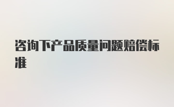 咨询下产品质量问题赔偿标准