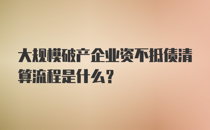 大规模破产企业资不抵债清算流程是什么？