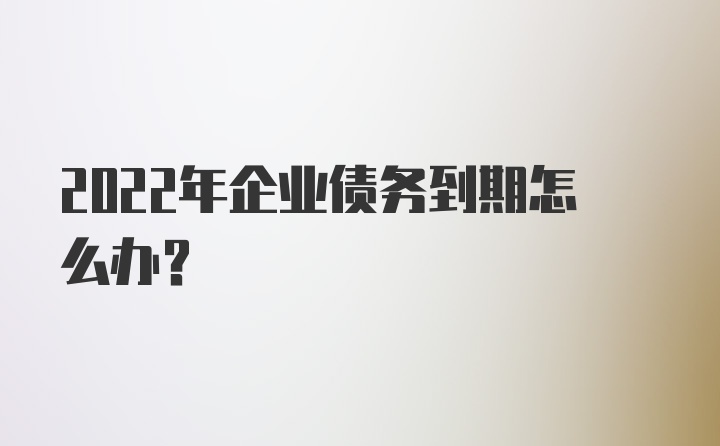 2022年企业债务到期怎么办？