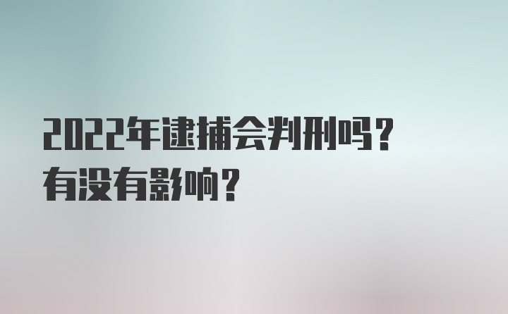 2022年逮捕会判刑吗？有没有影响？