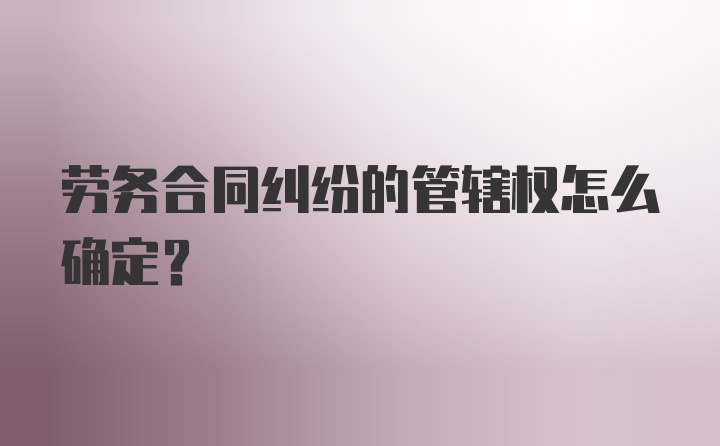 劳务合同纠纷的管辖权怎么确定?