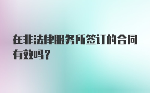 在非法律服务所签订的合同有效吗?