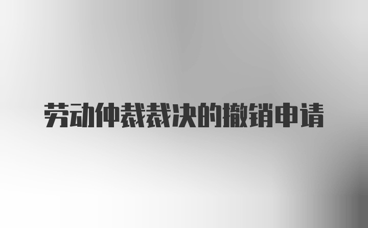 劳动仲裁裁决的撤销申请