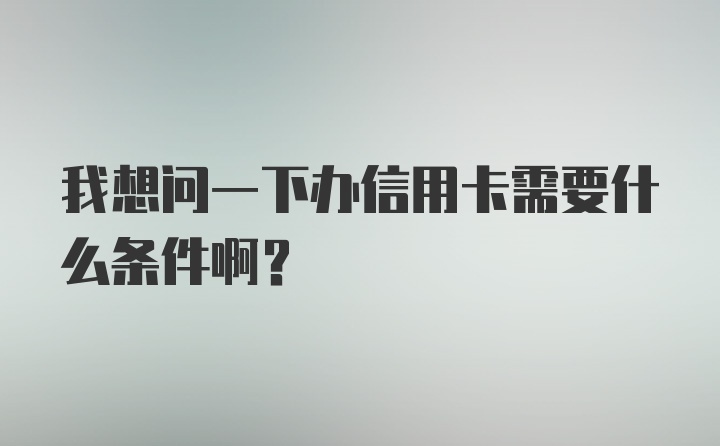 我想问一下办信用卡需要什么条件啊？