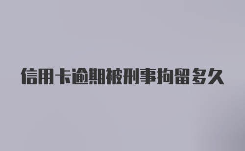 信用卡逾期被刑事拘留多久