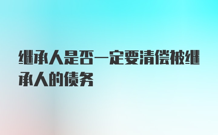 继承人是否一定要清偿被继承人的债务