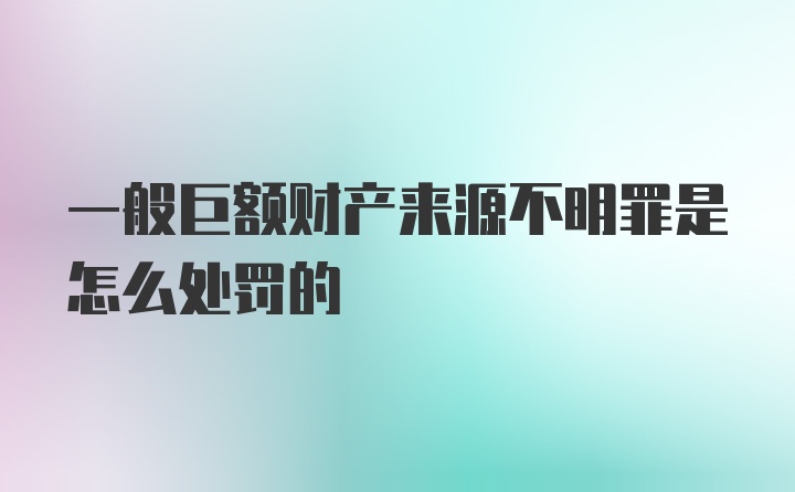 一般巨额财产来源不明罪是怎么处罚的