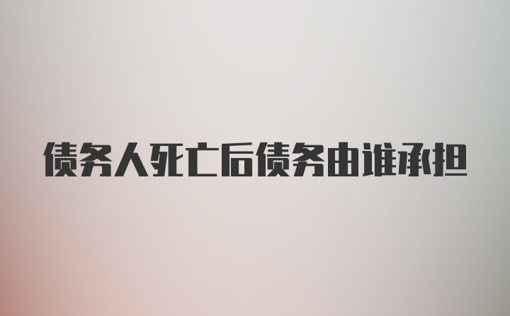 债务人死亡后债务由谁承担