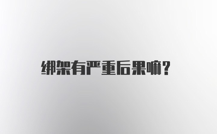 绑架有严重后果嘛？