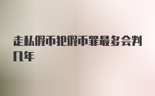 走私假币犯假币罪最多会判几年