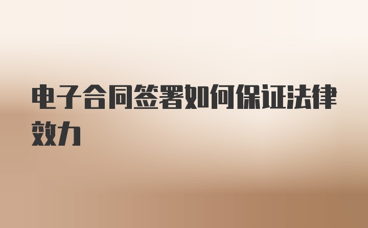 电子合同签署如何保证法律效力