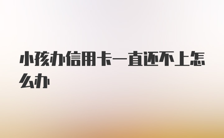 小孩办信用卡一直还不上怎么办