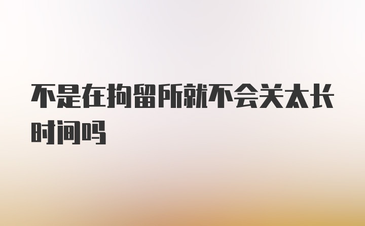 不是在拘留所就不会关太长时间吗