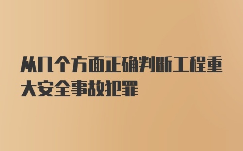 从几个方面正确判断工程重大安全事故犯罪