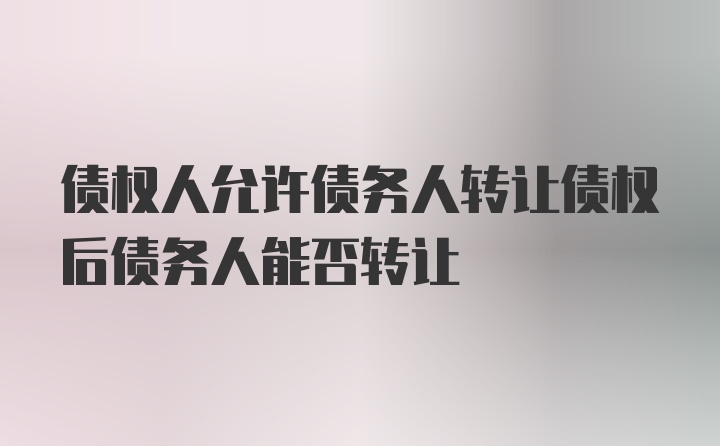 债权人允许债务人转让债权后债务人能否转让