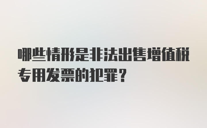 哪些情形是非法出售增值税专用发票的犯罪？