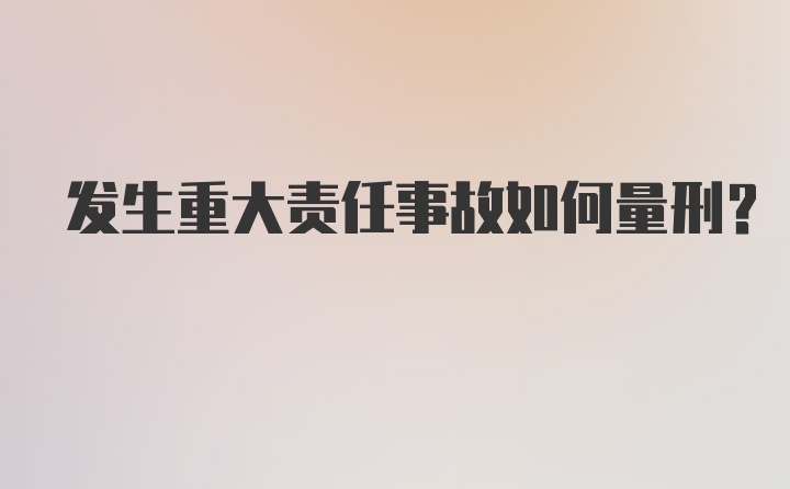 发生重大责任事故如何量刑？