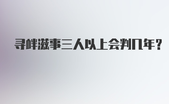 寻衅滋事三人以上会判几年？