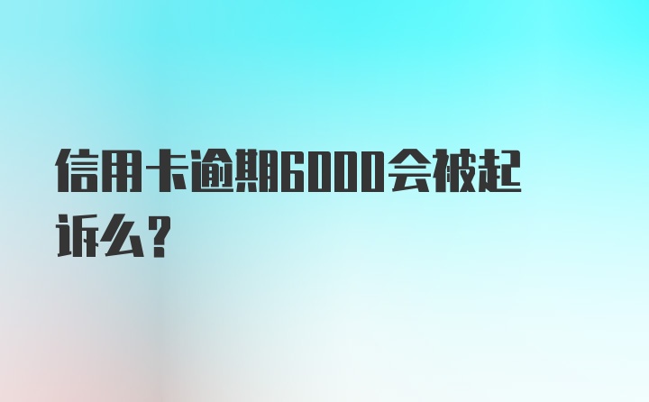 信用卡逾期6000会被起诉么？