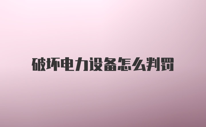 破坏电力设备怎么判罚