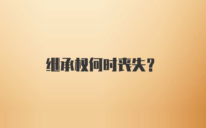 继承权何时丧失？