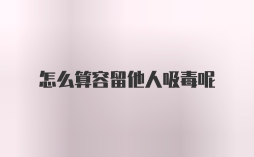 怎么算容留他人吸毒呢