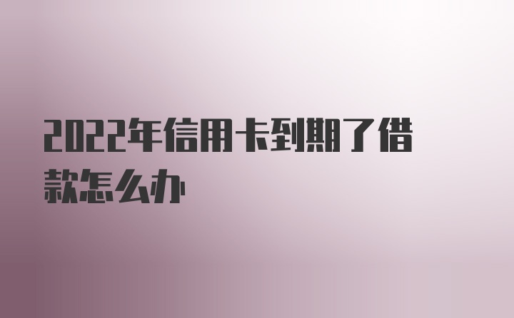 2022年信用卡到期了借款怎么办