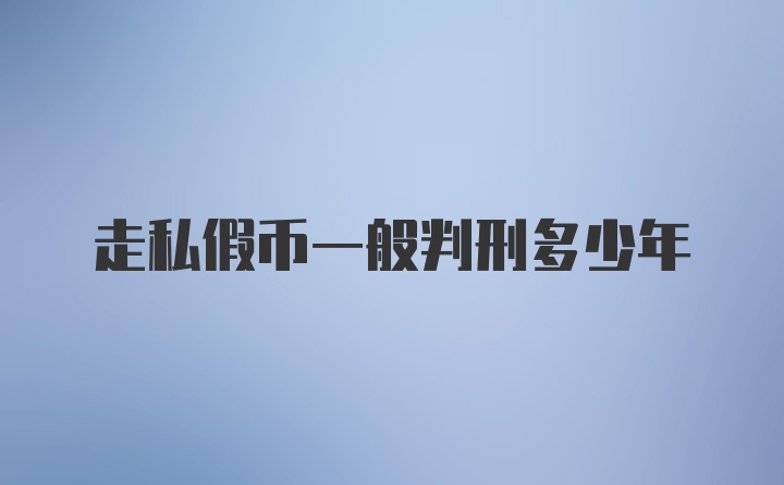 走私假币一般判刑多少年