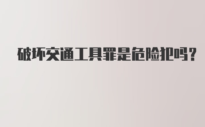 破坏交通工具罪是危险犯吗？