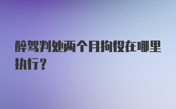 醉驾判处两个月拘役在哪里执行？