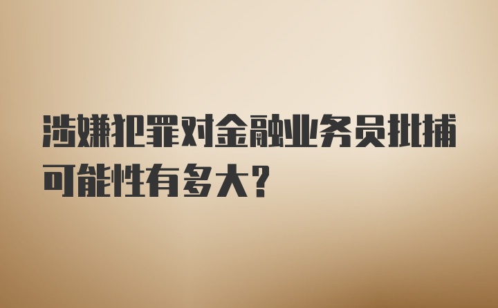 涉嫌犯罪对金融业务员批捕可能性有多大？