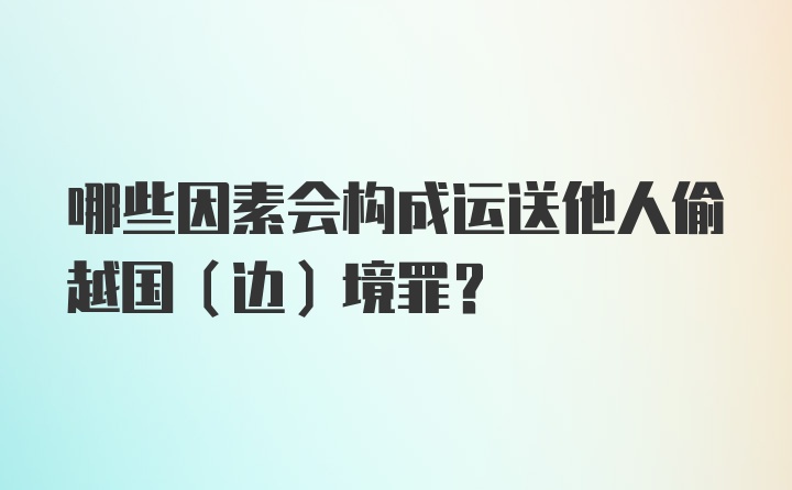 哪些因素会构成运送他人偷越国（边）境罪?