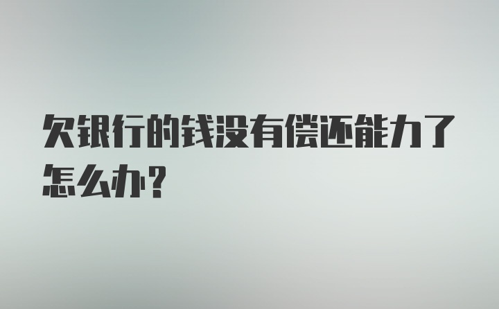 欠银行的钱没有偿还能力了怎么办?