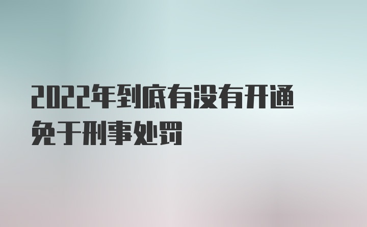 2022年到底有没有开通免于刑事处罚