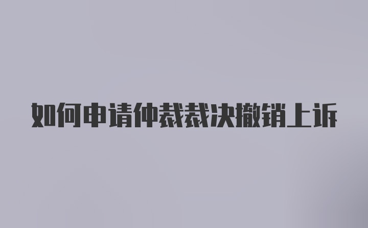 如何申请仲裁裁决撤销上诉