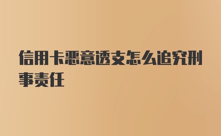 信用卡恶意透支怎么追究刑事责任