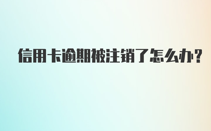 信用卡逾期被注销了怎么办？