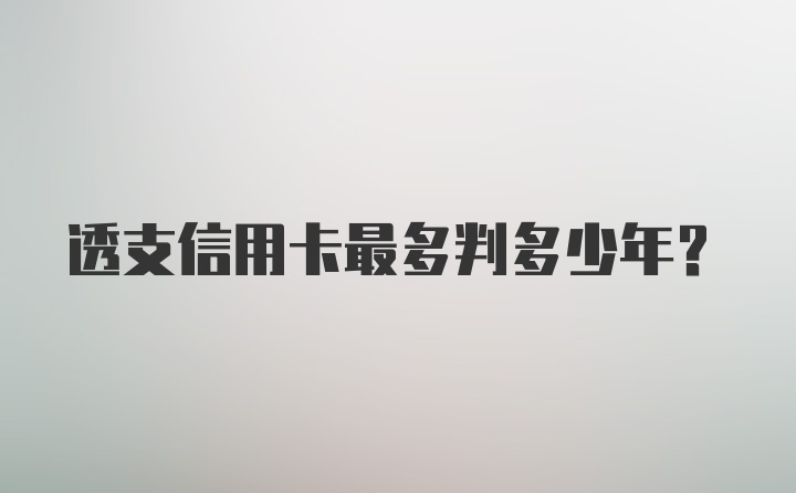 透支信用卡最多判多少年？