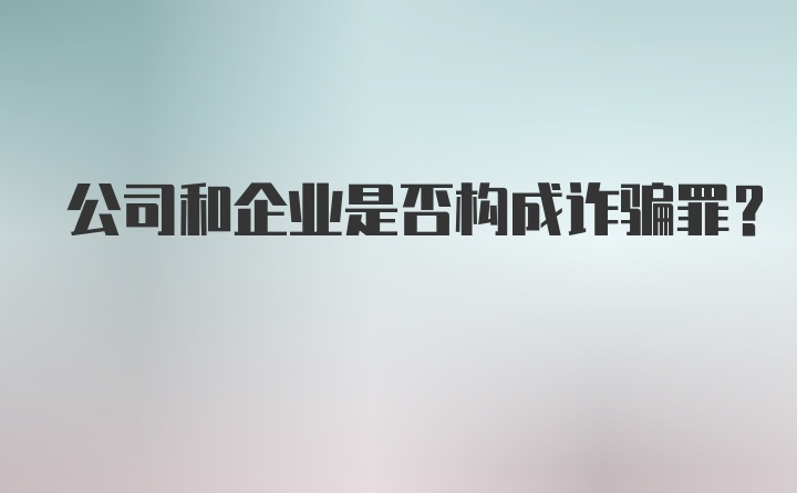 公司和企业是否构成诈骗罪？