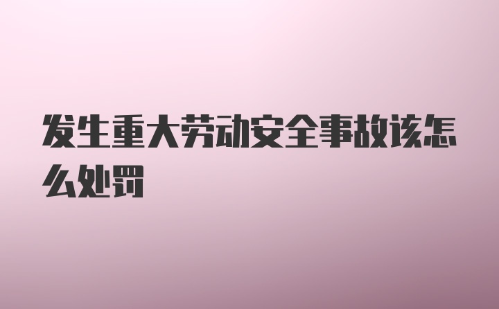 发生重大劳动安全事故该怎么处罚