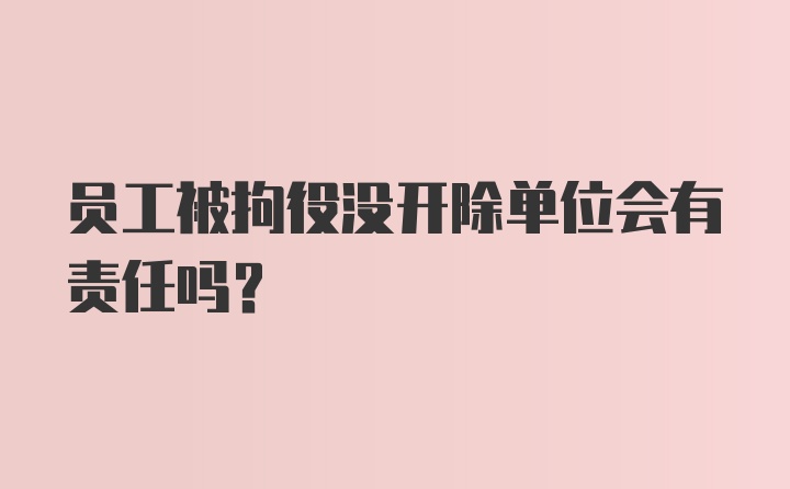 员工被拘役没开除单位会有责任吗？