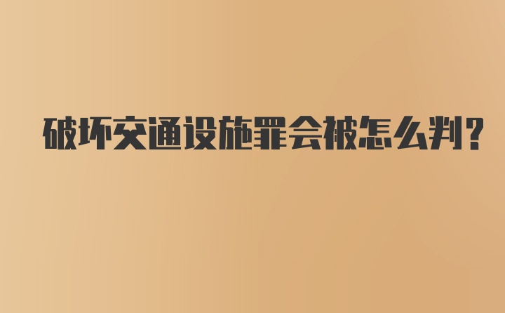 破坏交通设施罪会被怎么判？