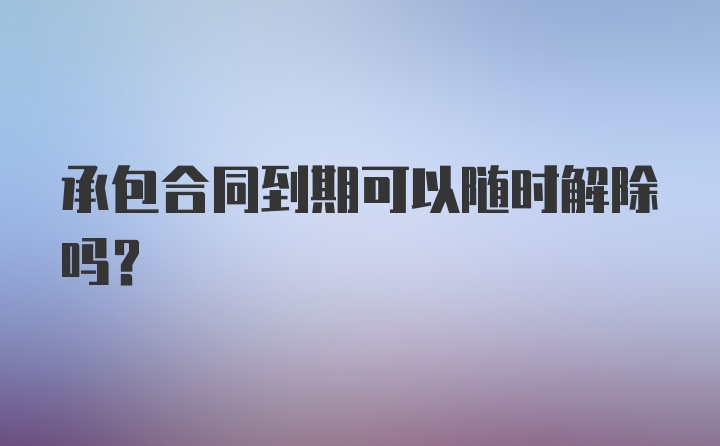 承包合同到期可以随时解除吗？