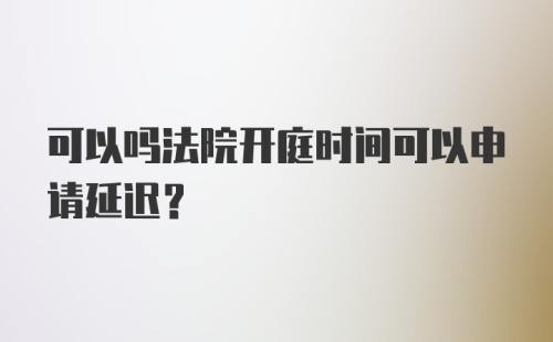 可以吗法院开庭时间可以申请延迟？