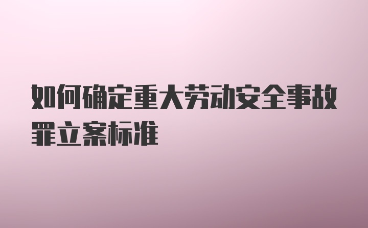 如何确定重大劳动安全事故罪立案标准