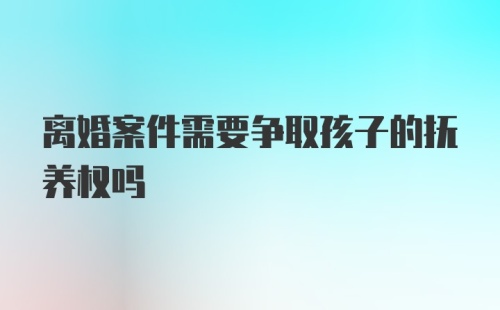 离婚案件需要争取孩子的抚养权吗