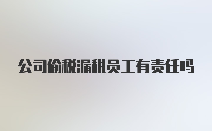 公司偷税漏税员工有责任吗