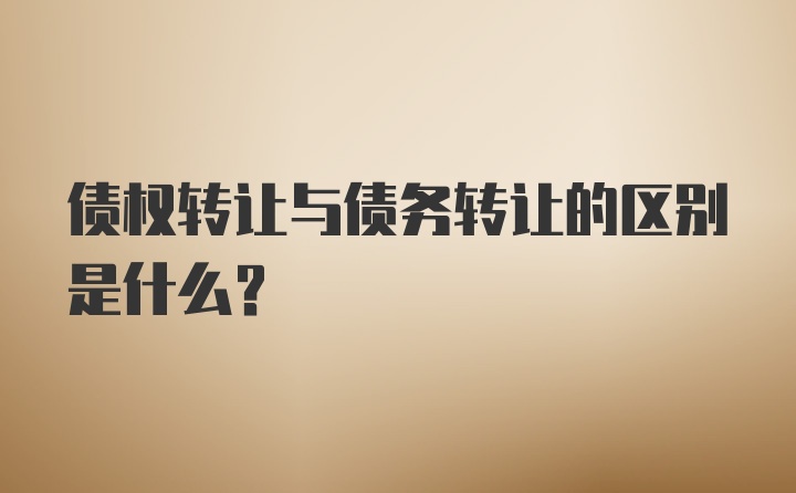 债权转让与债务转让的区别是什么？