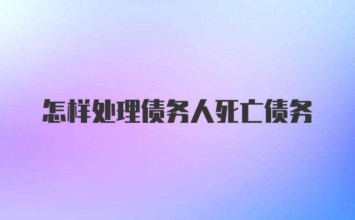 怎样处理债务人死亡债务