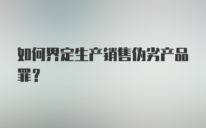 如何界定生产销售伪劣产品罪？